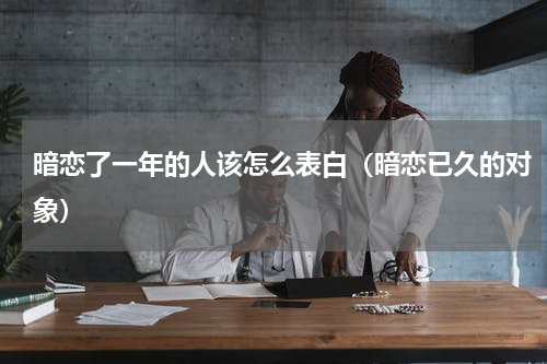 暗恋了一年的人该怎么表白（暗恋已久的对象）