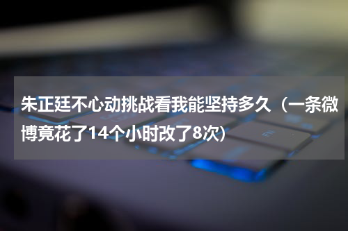 朱正廷不心动挑战看我能坚持多久（一条微博竟花了14个小时改了8次）