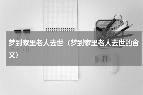 梦到家里老人去世（梦到家里老人去世的含义）