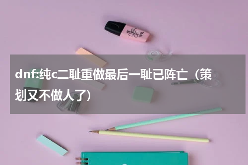 dnf:纯c二耻重做最后一耻已阵亡（策划又不做人了）