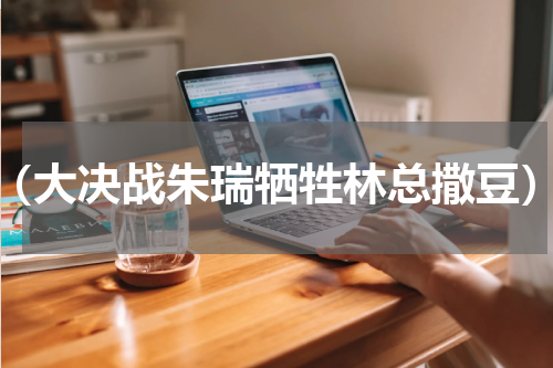 （大决战朱瑞牺牲林总撒豆）