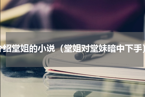 介绍堂姐的小说（堂姐对堂妹暗中下手）