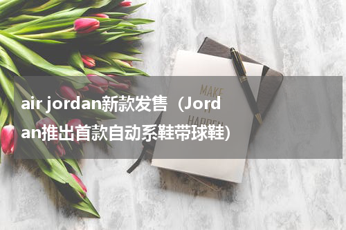 air jordan新款发售（Jordan推出首款自动系鞋带球鞋）