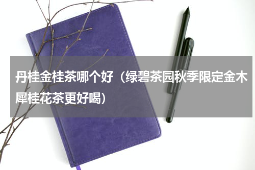 丹桂金桂茶哪个好（绿碧茶园秋季限定金木犀桂花茶更好喝）