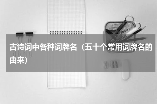 古诗词中各种词牌名（五十个常用词牌名的由来）