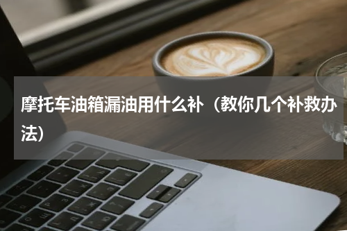 摩托车油箱漏油用什么补（教你几个补救办法）