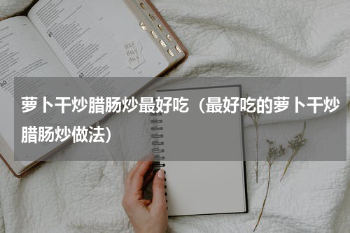 萝卜干炒腊肠炒最好吃（最好吃的萝卜干炒腊肠炒做法）