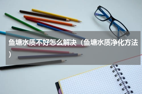 鱼塘水质不好怎么解决（鱼塘水质净化方法）