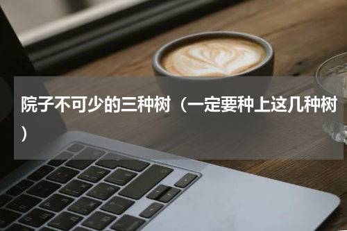 院子不可少的三种树（一定要种上这几种树）