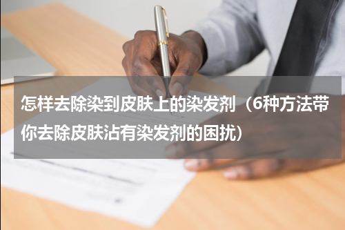 怎样去除染到皮肤上的染发剂（6种方法带你去除皮肤沾有染发剂的困扰）