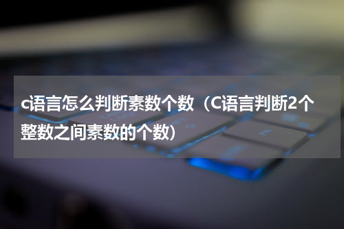 c语言怎么判断素数个数（C语言判断2个整数之间素数的个数）