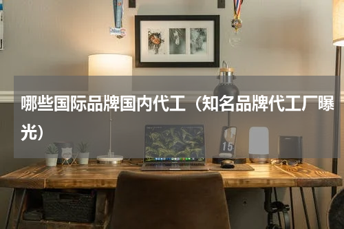 哪些国际品牌国内代工（知名品牌代工厂曝光）