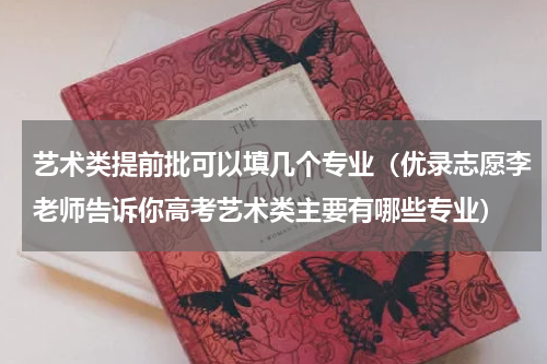 艺术类提前批可以填几个专业（优录志愿李老师告诉你高考艺术类主要有哪些专业）