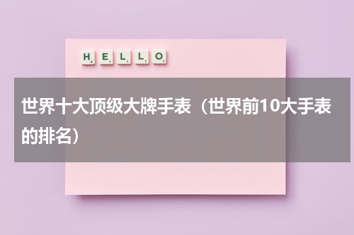 世界十大顶级大牌手表（世界前10大手表的排名）