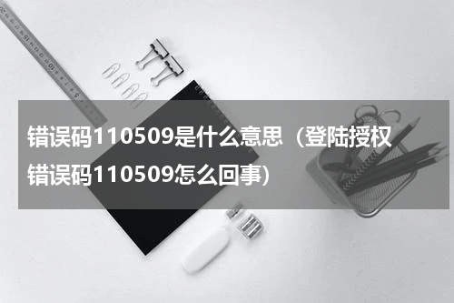 错误码110509是什么意思（登陆授权错误码110509怎么回事）