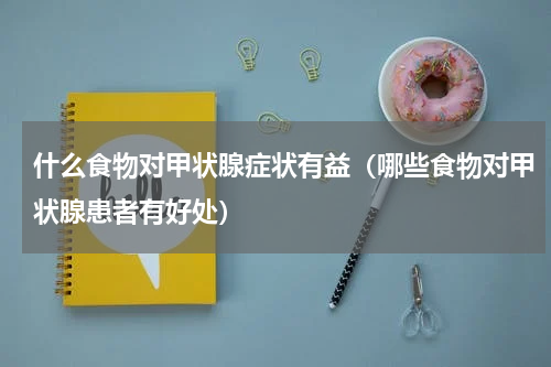 什么食物对甲状腺症状有益（哪些食物对甲状腺患者有好处）