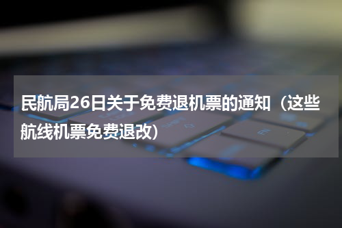 民航局26日关于免费退机票的通知（这些航线机票免费退改）
