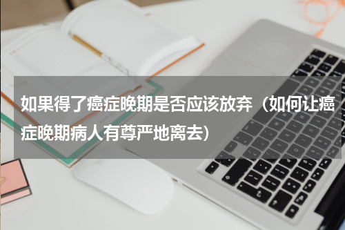 如果得了癌症晚期是否应该放弃（如何让癌症晚期病人有尊严地离去）
