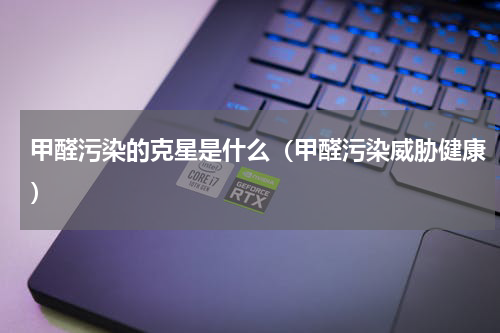 甲醛污染的克星是什么（甲醛污染威胁健康）