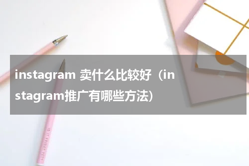instagram 卖什么比较好（instagram推广有哪些方法）