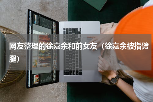 网友整理的徐嘉余和前女友（徐嘉余被指劈腿）