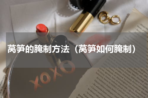 莴笋的腌制方法（莴笋如何腌制）