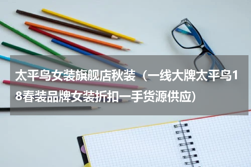 太平鸟女装旗舰店秋装（一线大牌太平鸟18春装品牌女装折扣一手货源供应）