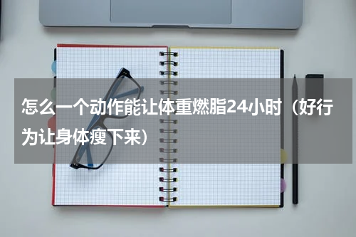 怎么一个动作能让体重燃脂24小时（好行为让身体瘦下来）