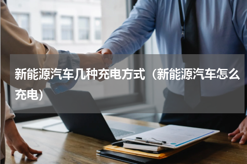 新能源汽车几种充电方式（新能源汽车怎么充电）