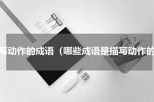 描写动作的成语（哪些成语是描写动作的）