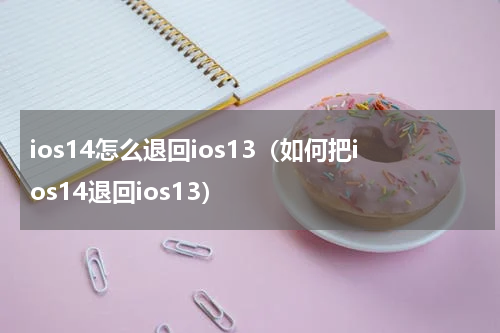 ios14怎么退回ios13（如何把ios14退回ios13）