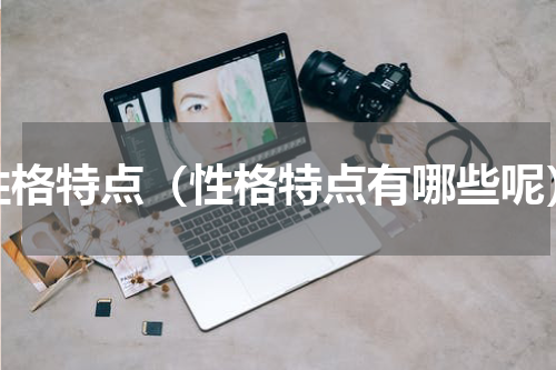 性格特点（性格特点有哪些呢）