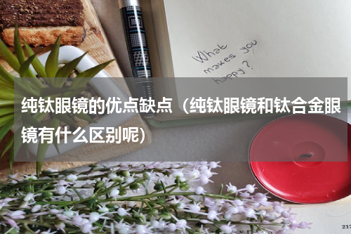纯钛眼镜的优点缺点（纯钛眼镜和钛合金眼镜有什么区别呢）