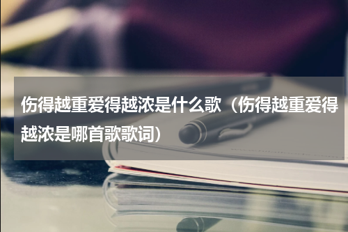 伤得越重爱得越浓是什么歌（伤得越重爱得越浓是哪首歌歌词）