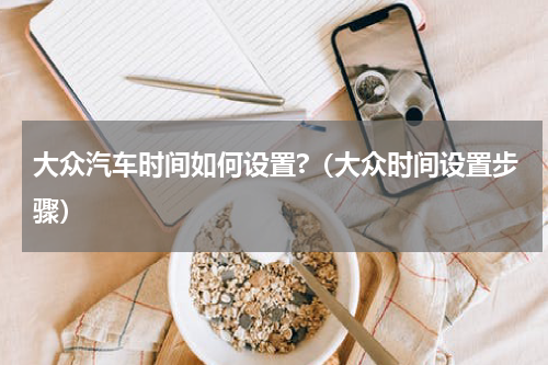 大众汽车时间如何设置?（大众时间设置步骤）