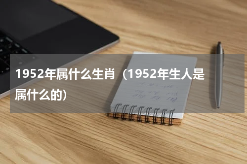 1952年属什么生肖（1952年生人是属什么的）