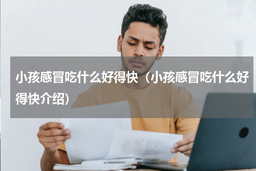 小孩感冒吃什么好得快（小孩感冒吃什么好得快介绍）