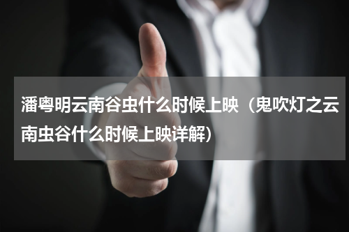 潘粤明云南谷虫什么时候上映（鬼吹灯之云南虫谷什么时候上映详解）