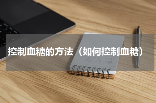 控制血糖的方法（如何控制血糖）