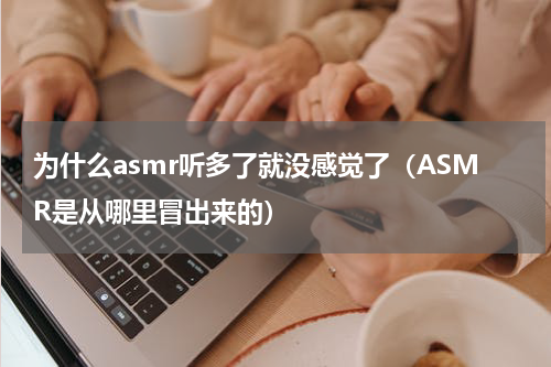 为什么asmr听多了就没感觉了（ASMR是从哪里冒出来的）