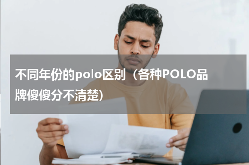不同年份的polo区别（各种POLO品牌傻傻分不清楚）
