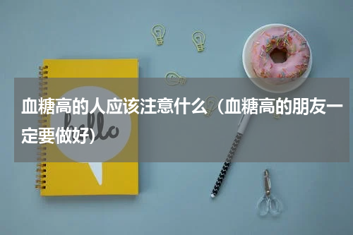 血糖高的人应该注意什么（血糖高的朋友一定要做好）