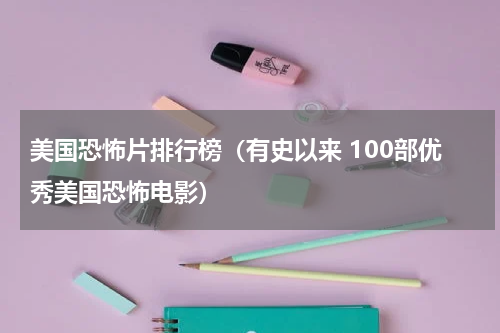 美国恐怖片排行榜（有史以来 100部优秀美国恐怖电影）