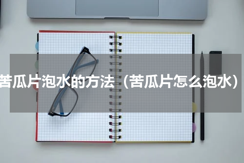 苦瓜片泡水的方法（苦瓜片怎么泡水）