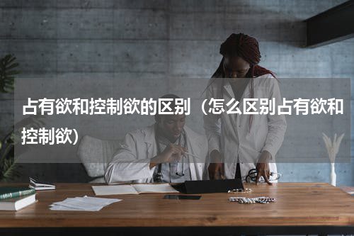 占有欲和控制欲的区别（怎么区别占有欲和控制欲）