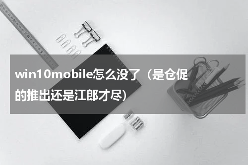 win10mobile怎么没了（是仓促的推出还是江郎才尽）