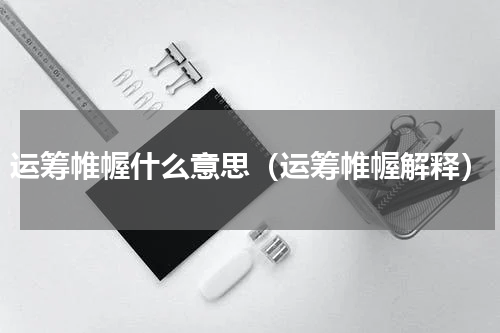 运筹帷幄什么意思（运筹帷幄解释）