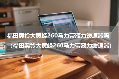 福田奥铃大黄蜂260马力带液力缓速器吗（福田奥铃大黄蜂260马力带液力缓速器）