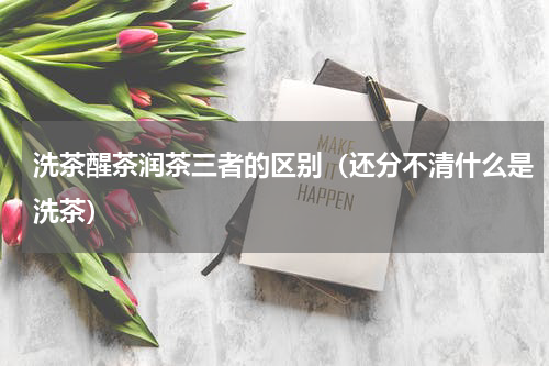 洗茶醒茶润茶三者的区别（还分不清什么是洗茶）