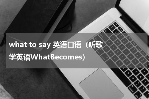 what to say 英语口语（听歌学英语WhatBecomes）
